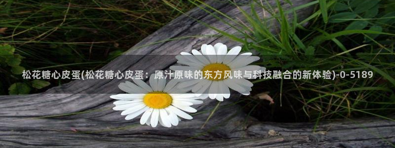 糖心vlog有病毒吗：松花糖心皮蛋(松花糖心皮蛋：原汁原味的东方风味与科技融合的新体验)