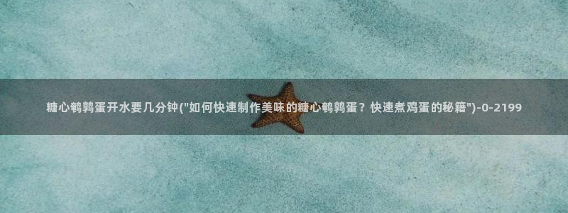 糖心vlog大全：糖心鹌鹑蛋开水要几分钟(\