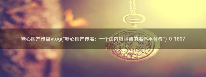 糖心vlog免费版下载%：糖心国产传媒vlog(